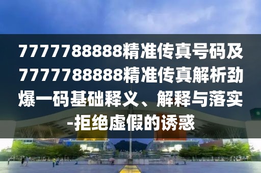 7777788888精準(zhǔn)傳真號碼及7777788888精準(zhǔn)傳真解析勁爆一碼基礎(chǔ)釋義、解釋與落實-拒絕虛假的誘惑