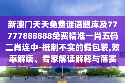 新澳門天天免費(fèi)謎語題庫及77777888888免費(fèi)精準(zhǔn)一肖五碼二肖連中-抵制不實(shí)的假包裝,效率解讀、專家解讀解釋與落實(shí)