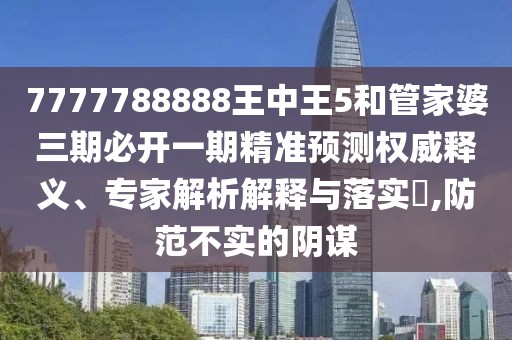 7777788888王中王5和管家婆三期必開一期精準預測權威釋義、專家解析解釋與落實?,防范不實的陰謀