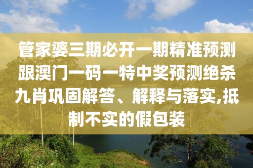 管家婆三期必開一期精準(zhǔn)預(yù)測(cè)跟澳門一碼一特中獎(jiǎng)?lì)A(yù)測(cè)絕殺九肖鞏固解答、解釋與落實(shí),抵制不實(shí)的假包裝