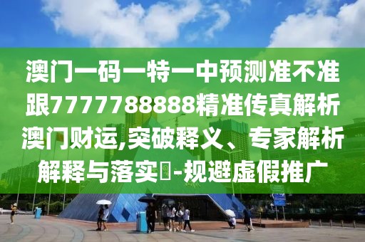 澳門一碼一特一中預(yù)測準(zhǔn)不準(zhǔn)跟7777788888精準(zhǔn)傳真解析澳門財運(yùn),突破釋義、專家解析解釋與落實?-規(guī)避虛假推廣