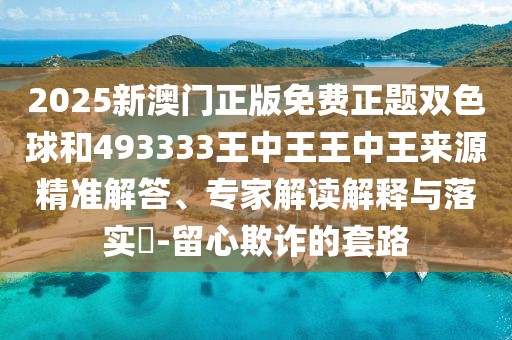 2025新澳門正版免費(fèi)正題雙色球和493333王中王王中王來源精準(zhǔn)解答、專家解讀解釋與落實(shí)?-留心欺詐的套路