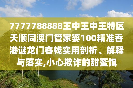 7777788888王中王中王特區(qū)天順同澳門管家婆100精準香港謎龍門客棧實用剖析、解釋與落實,小心欺詐的甜蜜餌
