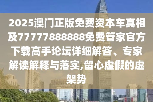 2025澳門正版免費(fèi)資本車真相及77777888888免費(fèi)管家官方下載高手論壇詳細(xì)解答、專家解讀解釋與落實(shí),留心虛假的虛架勢(shì)