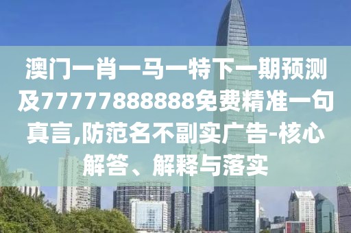 澳門一肖一馬一特下一期預(yù)測及77777888888免費(fèi)精準(zhǔn)一句真言,防范名不副實(shí)廣告-核心解答、解釋與落實(shí)
