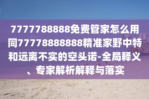 7777788888免費管家怎么用同77778888888精準(zhǔn)家野中特和遠離不實的空頭諾-全局釋義、專家解析解釋與落實