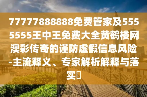 77777888888免費管家及5555555王中王免費大全黃鶴樓網(wǎng)澳彩傳奇的謹(jǐn)防虛假信息風(fēng)險-主流釋義、專家解析解釋與落實?