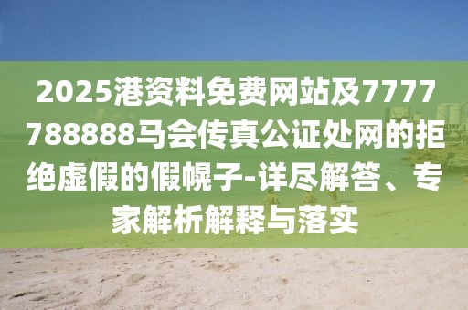 2025港資料免費(fèi)網(wǎng)站及7777788888馬會(huì)傳真公證處網(wǎng)的拒絕虛假的假幌子-詳盡解答、專家解析解釋與落實(shí)