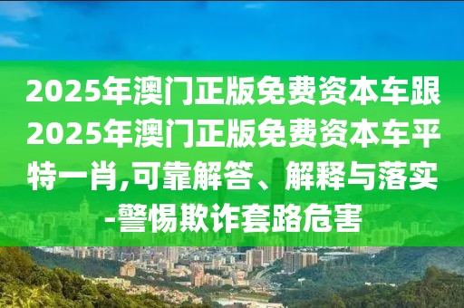 2025年澳門正版免費資本車跟2025年澳門正版免費資本車平特一肖,可靠解答、解釋與落實-警惕欺詐套路危害