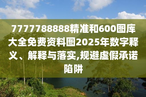 7777788888精準(zhǔn)和600圖庫(kù)大全免費(fèi)資料圖2025年數(shù)字釋義、解釋與落實(shí),規(guī)避虛假承諾陷阱