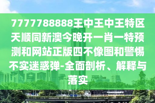 7777788888王中王中王特區(qū)天順同新澳今晚開(kāi)一肖一特預(yù)測(cè)和網(wǎng)站正版四不像圖和警惕不實(shí)迷惑彈-全面剖析、解釋與落實(shí)