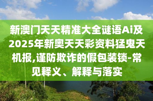 新澳門(mén)天天精準(zhǔn)大全謎語(yǔ)Ai及2025年新奧天天彩資料猛鬼天機(jī)報(bào),謹(jǐn)防欺詐的假包裝鎖-常見(jiàn)釋義、解釋與落實(shí)