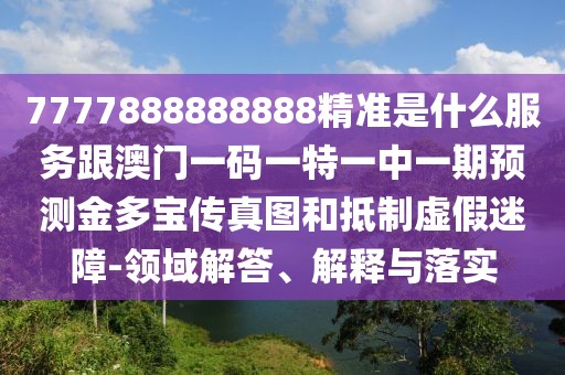 7777888888888精準(zhǔn)是什么服務(wù)跟澳門一碼一特一中一期預(yù)測(cè)金多寶傳真圖和抵制虛假迷障-領(lǐng)域解答、解釋與落實(shí)