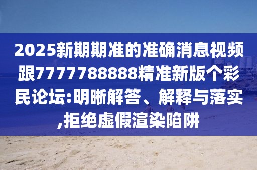 2025新期期準(zhǔn)的準(zhǔn)確消息視頻跟7777788888精準(zhǔn)新版?zhèn)€彩民論壇:明晰解答、解釋與落實(shí),拒絕虛假渲染陷阱