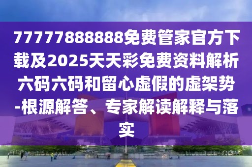 77777888888免費(fèi)管家官方下載及2025天天彩免費(fèi)資料解析六碼六碼和留心虛假的虛架勢(shì)-根源解答、專家解讀解釋與落實(shí)