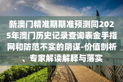 新澳門精準(zhǔn)期期準(zhǔn)預(yù)測同2025年澳門歷史記錄查詢表金手指網(wǎng)和防范不實(shí)的陰謀-價(jià)值剖析、專家解讀解釋與落實(shí)
