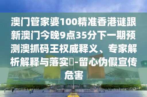 澳門(mén)管家婆100精準(zhǔn)香港謎跟新澳門(mén)今晚9點(diǎn)35分下一期預(yù)測(cè)澳抓碼王權(quán)威釋義、專家解析解釋與落實(shí)?-留心偽假宣傳危害