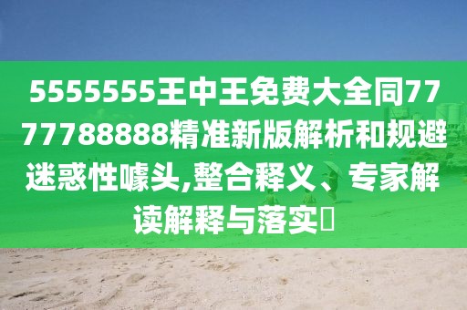 5555555王中王免費(fèi)大全同7777788888精準(zhǔn)新版解析和規(guī)避迷惑性噱頭,整合釋義、專家解讀解釋與落實(shí)?