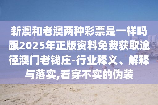 新澳和老澳兩種彩票是一樣嗎跟2025年正版資料免費獲取途徑澳門老錢莊-行業(yè)釋義、解釋與落實,看穿不實的偽裝