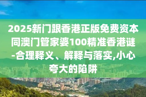 2025新門跟香港正版免費(fèi)資本同澳門管家婆100精準(zhǔn)香港謎-合理釋義、解釋與落實(shí),小心夸大的陷阱