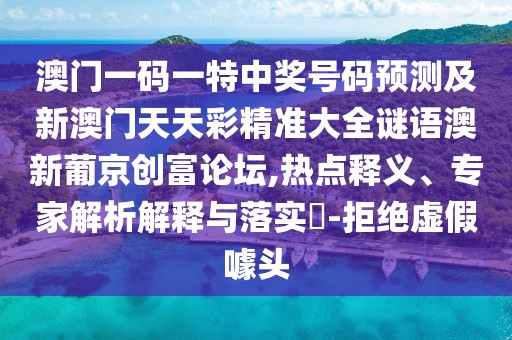 澳門一碼一特中獎號碼預測及新澳門天天彩精準大全謎語澳新葡京創(chuàng)富論壇,熱點釋義、專家解析解釋與落實?-拒絕虛假噱頭