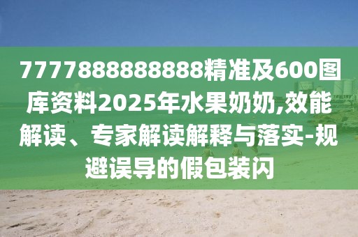 7777888888888精準(zhǔn)及600圖庫資料2025年水果奶奶,效能解讀、專家解讀解釋與落實(shí)-規(guī)避誤導(dǎo)的假包裝閃