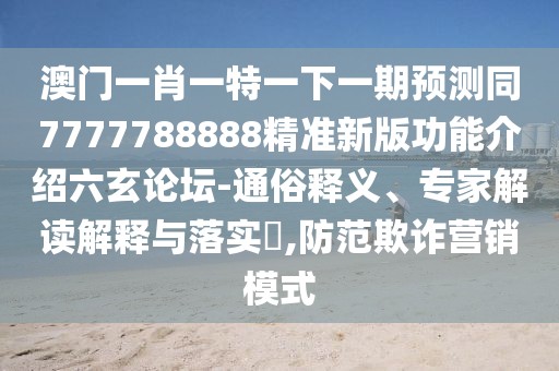 澳門一肖一特一下一期預(yù)測同7777788888精準新版功能介紹六玄論壇-通俗釋義、專家解讀解釋與落實?,防范欺詐營銷模式