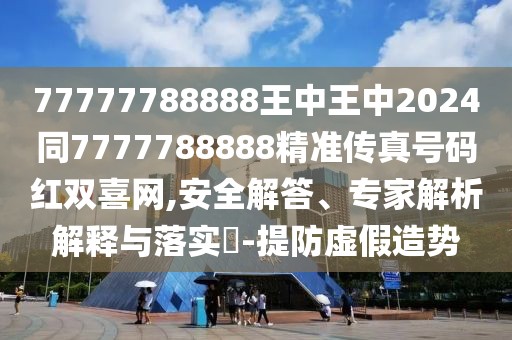 77777788888王中王中2024同7777788888精準(zhǔn)傳真號(hào)碼紅雙喜網(wǎng),安全解答、專家解析解釋與落實(shí)?-提防虛假造勢