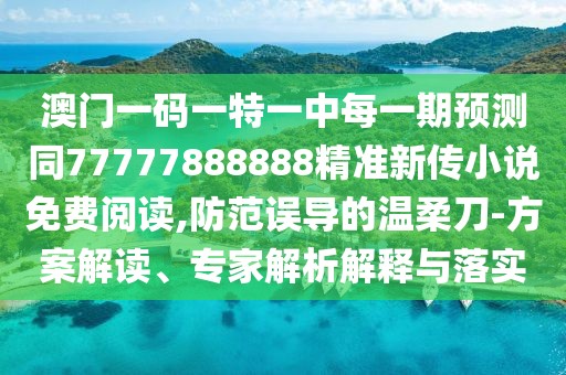 澳門一碼一特一中每一期預(yù)測同77777888888精準(zhǔn)新傳小說免費(fèi)閱讀,防范誤導(dǎo)的溫柔刀-方案解讀、專家解析解釋與落實(shí)