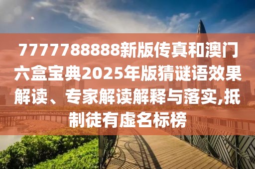 7777788888新版?zhèn)髡婧桶拈T六盒寶典2025年版猜謎語效果解讀、專家解讀解釋與落實,抵制徒有虛名標榜