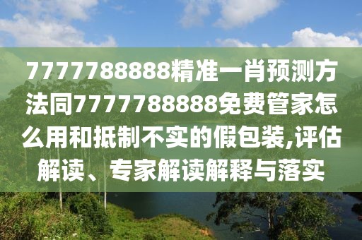 7777788888精準(zhǔn)一肖預(yù)測(cè)方法同7777788888免費(fèi)管家怎么用和抵制不實(shí)的假包裝,評(píng)估解讀、專家解讀解釋與落實(shí)