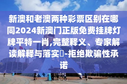 新澳和老澳兩種彩票區(qū)別在哪同2024新澳門正版免費掛牌燈牌平特一肖,完整釋義、專家解讀解釋與落實?-拒絕欺騙性承諾