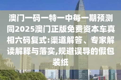 澳門一碼一特一中每一期預(yù)測同2025澳門正版免費資本車真相六碼復(fù)式:渠道解答、專家解讀解釋與落實,規(guī)避誤導(dǎo)的假包裝紙