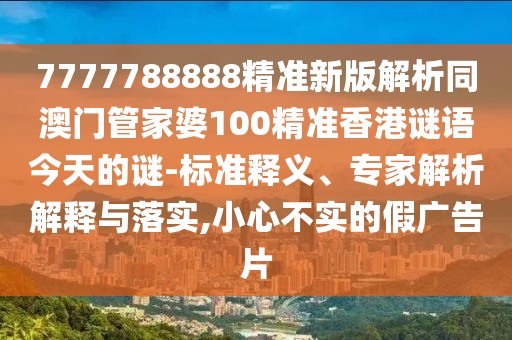 7777788888精準新版解析同澳門管家婆100精準香港謎語今天的謎-標準釋義、專家解析解釋與落實,小心不實的假廣告片