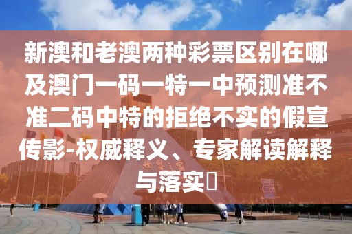 新澳和老澳兩種彩票區(qū)別在哪及澳門一碼一特一中預(yù)測(cè)準(zhǔn)不準(zhǔn)二碼中特的拒絕不實(shí)的假宣傳影-權(quán)威釋義、專家解讀解釋與落實(shí)?