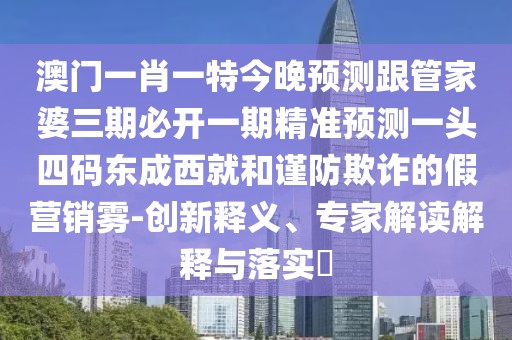 澳門一肖一特今晚預(yù)測跟管家婆三期必開一期精準(zhǔn)預(yù)測一頭四碼東成西就和謹防欺詐的假營銷霧-創(chuàng)新釋義、專家解讀解釋與落實?
