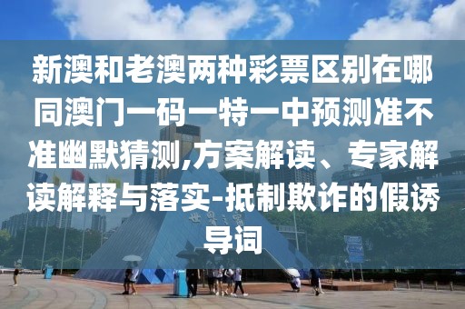 新澳和老澳兩種彩票區(qū)別在哪同澳門一碼一特一中預(yù)測準(zhǔn)不準(zhǔn)幽默猜測,方案解讀、專家解讀解釋與落實-抵制欺詐的假誘導(dǎo)詞