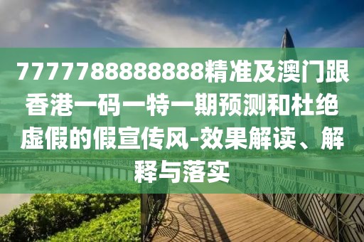 7777788888888精準及澳門跟香港一碼一特一期預測和杜絕虛假的假宣傳風-效果解讀、解釋與落實