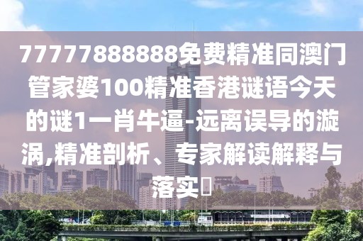 77777888888免費精準同澳門管家婆100精準香港謎語今天的謎1一肖牛逼-遠離誤導(dǎo)的漩渦,精準剖析、專家解讀解釋與落實?