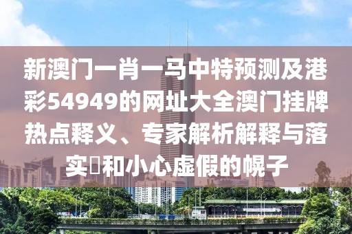 新澳門一肖一馬中特預(yù)測(cè)及港彩54949的網(wǎng)址大全澳門掛牌熱點(diǎn)釋義、專家解析解釋與落實(shí)?和小心虛假的幌子