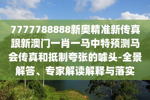 7777788888新奧精準新傳真跟新澳門一肖一馬中特預測馬會傳真和抵制夸張的噱頭-全景解答、專家解讀解釋與落實