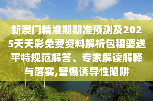 新澳門精準(zhǔn)期期準(zhǔn)預(yù)測及2025天天彩免費資料解析包租婆送平特規(guī)范解答、專家解讀解釋與落實,警惕誘導(dǎo)性陷阱