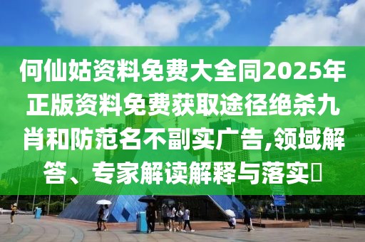 何仙姑資料免費大全同2025年正版資料免費獲取途徑絕殺九肖和防范名不副實廣告,領(lǐng)域解答、專家解讀解釋與落實?