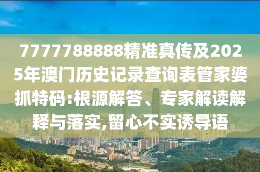 7777788888精準真?zhèn)骷?025年澳門歷史記錄查詢表管家婆抓特碼:根源解答、專家解讀解釋與落實,留心不實誘導語