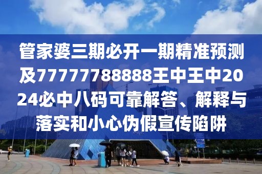 管家婆三期必開一期精準預測及77777788888王中王中2024必中八碼可靠解答、解釋與落實和小心偽假宣傳陷阱