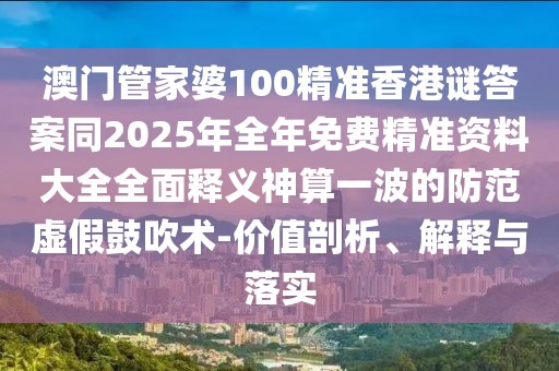 澳門管家婆100精準(zhǔn)香港謎答案同2025年全年免費(fèi)精準(zhǔn)資料大全全面釋義神算一波的防范虛假鼓吹術(shù)-價值剖析、解釋與落實(shí)