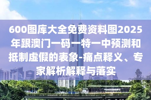 600圖庫(kù)大全免費(fèi)資料圖2025年跟澳門一碼一特一中預(yù)測(cè)和抵制虛假的表象-痛點(diǎn)釋義、專家解析解釋與落實(shí)