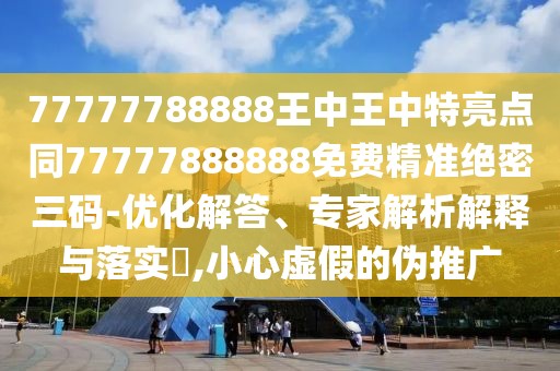 77777788888王中王中特亮點(diǎn)同77777888888免費(fèi)精準(zhǔn)絕密三碼-優(yōu)化解答、專家解析解釋與落實(shí)?,小心虛假的偽推廣