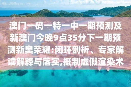 澳門一碼一特一中一期預(yù)測及新澳門今晚9點35分下一期預(yù)測新奧榮耀:閉環(huán)剖析、專家解讀解釋與落實,抵制虛假渲染術(shù)