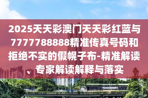 2025天天彩澳門天天彩紅藍(lán)與7777788888精準(zhǔn)傳真號(hào)碼和拒絕不實(shí)的假幌子布-精準(zhǔn)解讀、專家解讀解釋與落實(shí)
